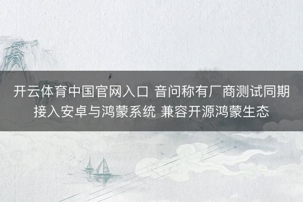 开云体育中国官网入口 音问称有厂商测试同期接入安卓与鸿蒙系统 兼容开源鸿蒙生态