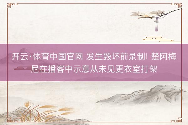 开云·体育中国官网 发生毁坏前录制! 楚阿梅尼在播客中示意从未见更衣室打架