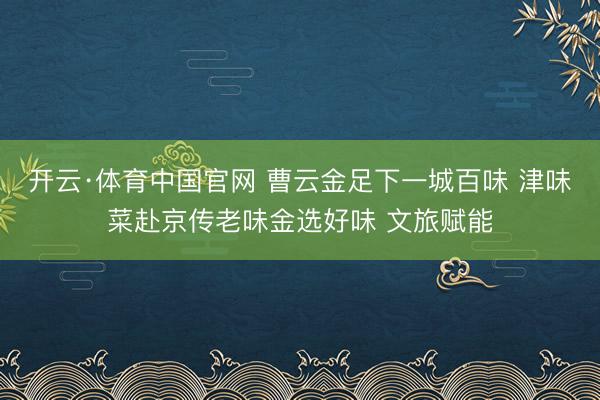开云·体育中国官网 曹云金足下一城百味 津味菜赴京传老味金选好味 文旅赋能