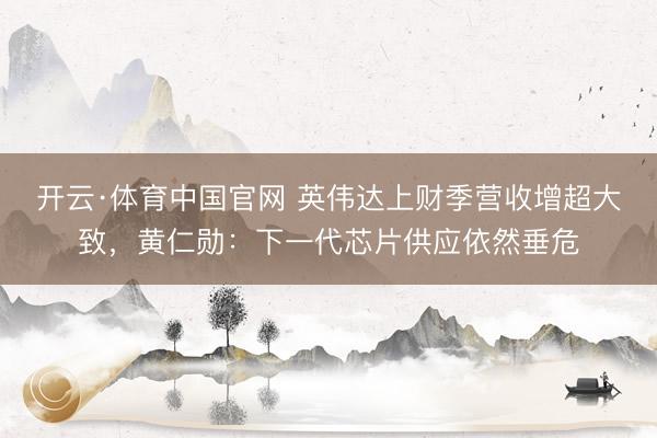 开云·体育中国官网 英伟达上财季营收增超大致，黄仁勋：下一代芯片供应依然垂危