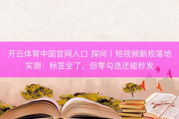 开云体育中国官网入口 探问|短视频新规落地实测:标签全了,但零勾选还能秒发