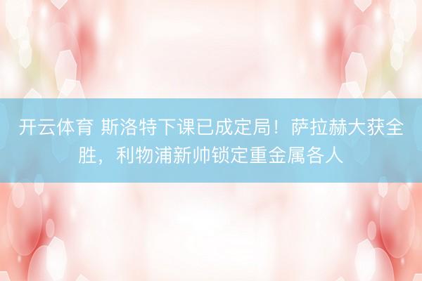 开云体育 斯洛特下课已成定局！萨拉赫大获全胜，利物浦新帅锁定重金属各人