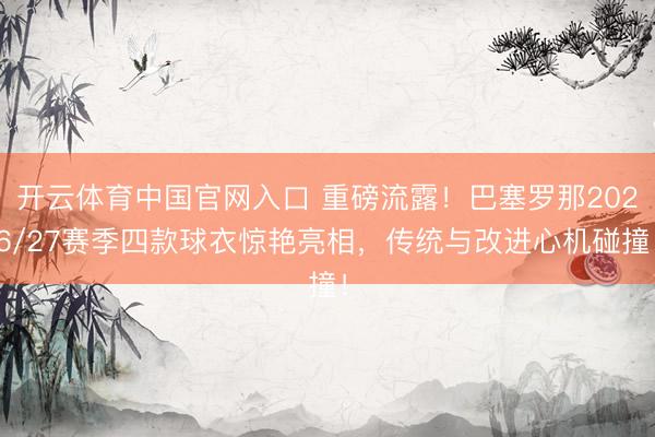 开云体育中国官网入口 重磅流露！巴塞罗那2026/27赛季四款球衣惊艳亮相，传统与改进心机碰撞！
