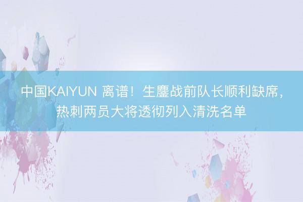 中国KAIYUN 离谱！生鏖战前队长顺利缺席，热刺两员大将透彻列入清洗名单