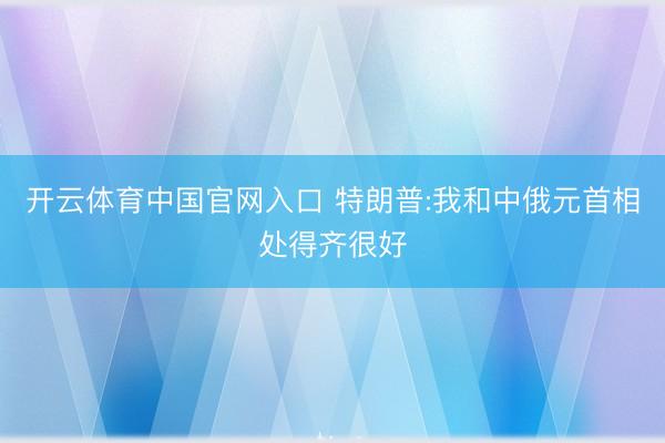 开云体育中国官网入口 特朗普:我和中俄元首相处得齐很好