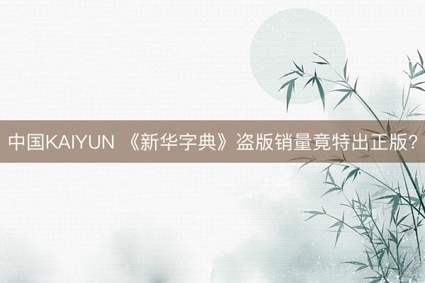 中国KAIYUN 《新华字典》盗版销量竟特出正版?