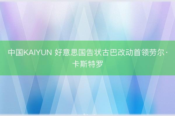 中国KAIYUN 好意思国告状古巴改动首领劳尔·卡斯特罗