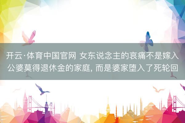 开云·体育中国官网 女东说念主的哀痛不是嫁入公婆莫得退休金的家庭， 而是婆家堕入了死轮回