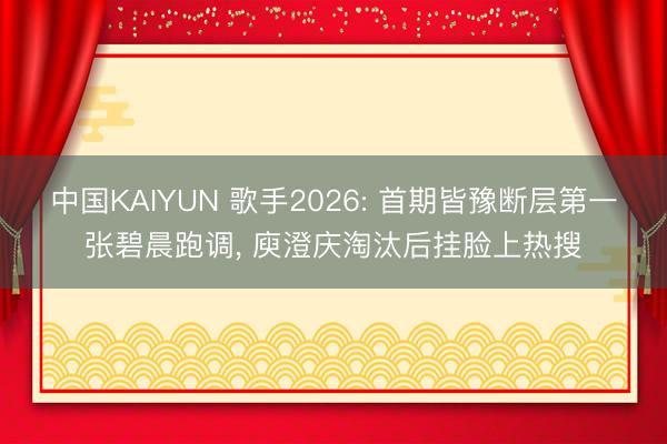 中国KAIYUN 歌手2026: 首期皆豫断层第一张碧晨跑调, 庾澄庆淘汰后挂脸上热搜