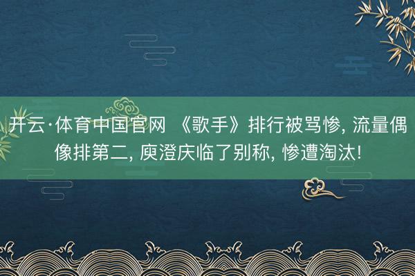 开云·体育中国官网 《歌手》排行被骂惨， 流量偶像排第二， 庾澄庆临了别称， 惨遭淘汰!