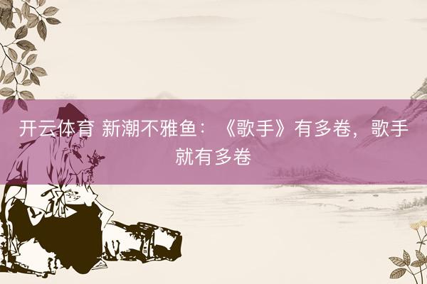 开云体育 新潮不雅鱼：《歌手》有多卷，歌手就有多卷
