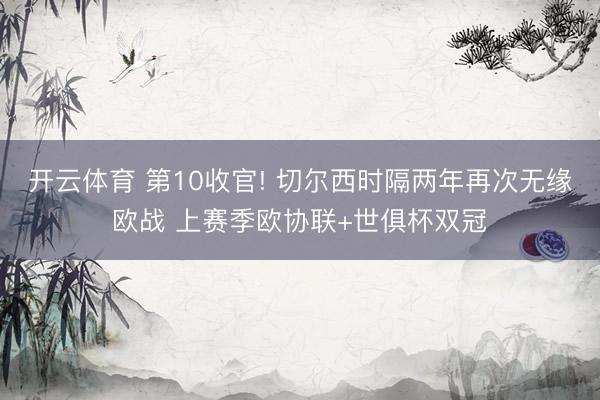 开云体育 第10收官! 切尔西时隔两年再次无缘欧战 上赛季欧协联+世俱杯双冠