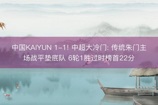 中国KAIYUN 1-1! 中超大冷门: 传统朱门主场战平垫底队 6轮1胜过时榜首22分