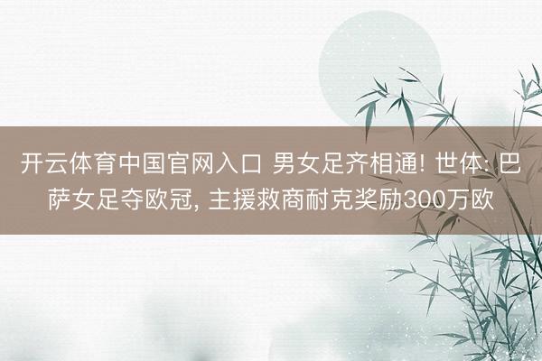 开云体育中国官网入口 男女足齐相通! 世体: 巴萨女足夺欧冠， 主援救商耐克奖励300万欧