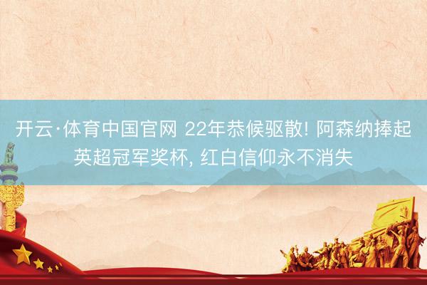 开云·体育中国官网 22年恭候驱散! 阿森纳捧起英超冠军奖杯， 红白信仰永不消失