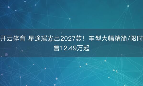 开云体育 星途瑶光出2027款！车型大幅精简/限时售12.49万起