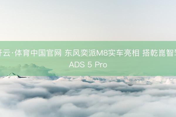 开云·体育中国官网 东风奕派M8实车亮相 搭乾崑智驾ADS 5 Pro