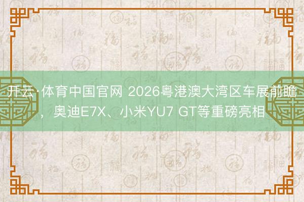 开云·体育中国官网 2026粤港澳大湾区车展前瞻，奥迪E7X、小米YU7 GT等重磅亮相