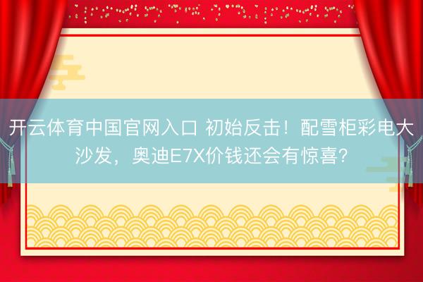 开云体育中国官网入口 初始反击！配雪柜彩电大沙发，奥迪E7X价钱还会有惊喜？