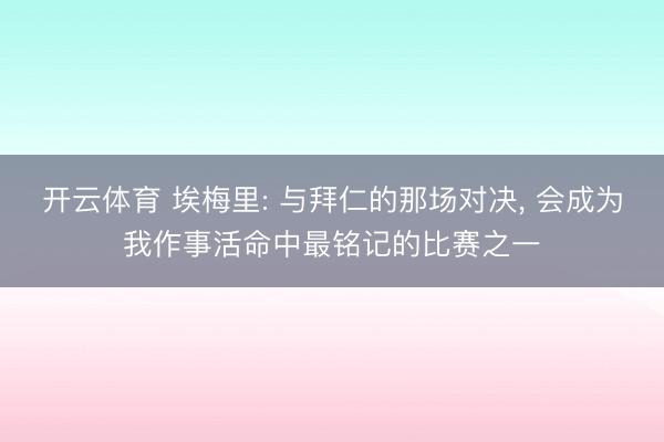 开云体育 埃梅里: 与拜仁的那场对决， 会成为我作事活命中最铭记的比赛之一