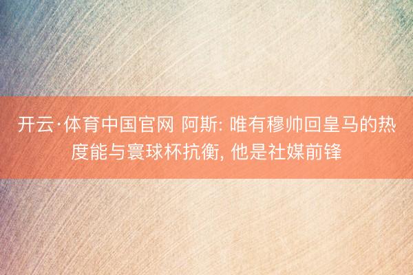 开云·体育中国官网 阿斯: 唯有穆帅回皇马的热度能与寰球杯抗衡， 他是社媒前锋