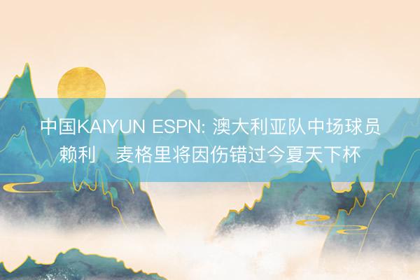 中国KAIYUN ESPN: 澳大利亚队中场球员赖利・麦格里将因伤错过今夏天下杯