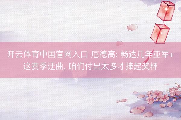 开云体育中国官网入口 厄德高: 畅达几年亚军+这赛季迂曲， 咱们付出太多才捧起奖杯