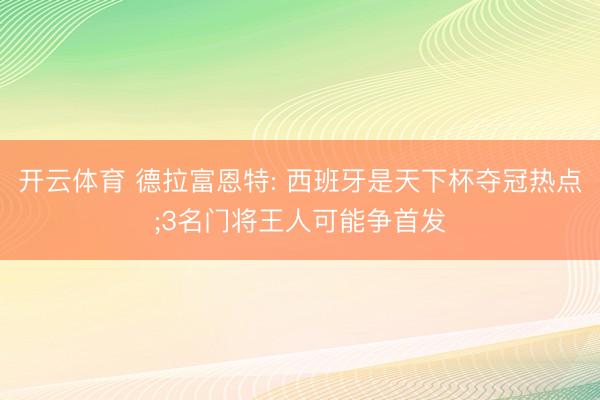 开云体育 德拉富恩特: 西班牙是天下杯夺冠热点;3名门将王人可能争首发