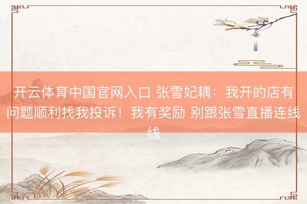 开云体育中国官网入口 张雪妃耦：我开的店有问题顺利找我投诉！我有奖励 别跟张雪直播连线