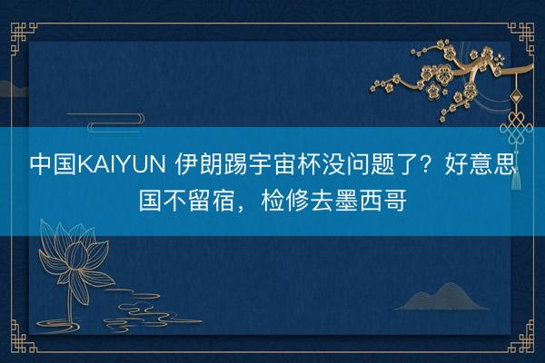 中国KAIYUN 伊朗踢宇宙杯没问题了？好意思国不留宿，检修去墨西哥