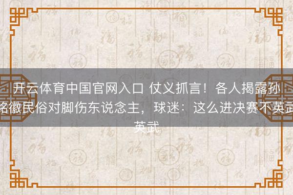 开云体育中国官网入口 仗义抓言！各人揭露孙铭徽民俗对脚伤东说念主，球迷：这么进决赛不英武