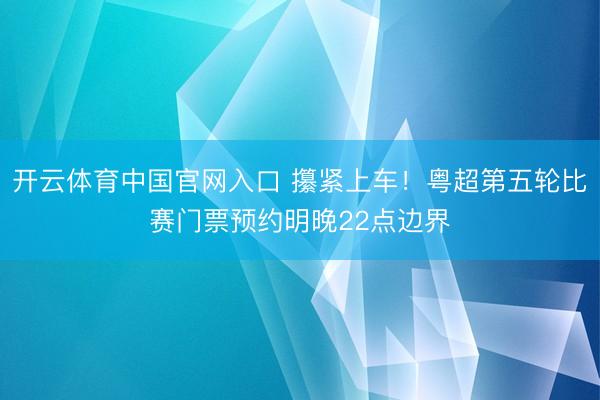 开云体育中国官网入口 攥紧上车！粤超第五轮比赛门票预约明晚22点边界