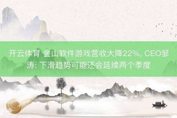 开云体育 金山软件游戏营收大降22%， CEO邹涛: 下滑趋势可能还会延续两个季度