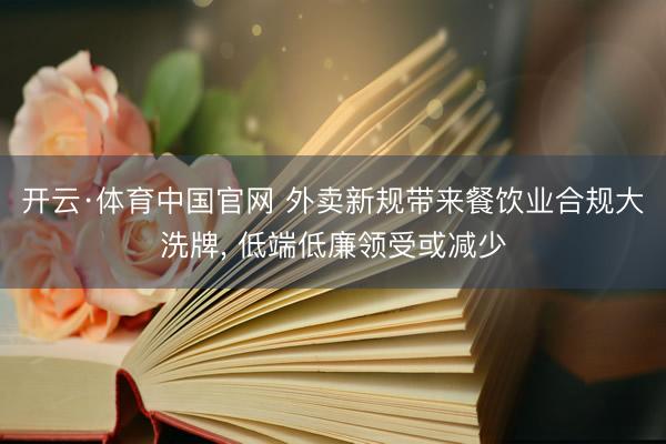 开云·体育中国官网 外卖新规带来餐饮业合规大洗牌， 低端低廉领受或减少