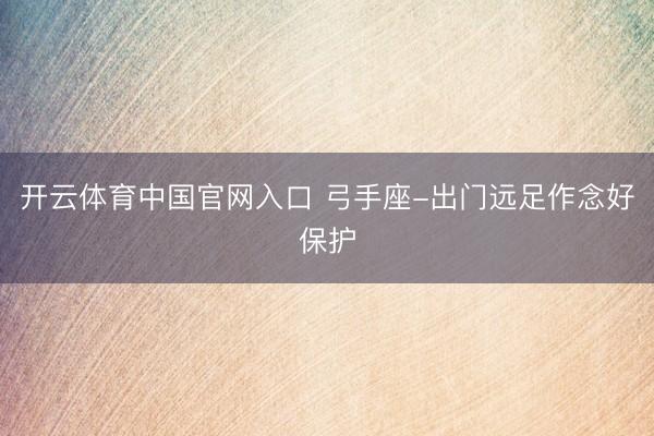 开云体育中国官网入口 弓手座-出门远足作念好保护