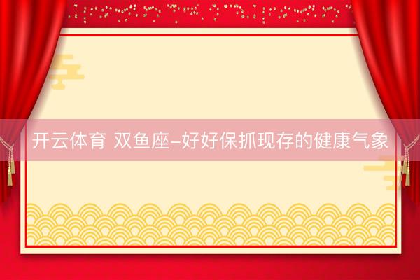 开云体育 双鱼座-好好保抓现存的健康气象
