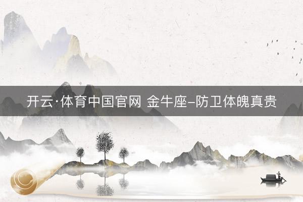 开云·体育中国官网 金牛座-防卫体魄真贵