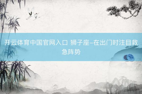 开云体育中国官网入口 狮子座-在出门时注目救急阵势