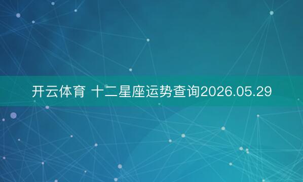 开云体育 十二星座运势查询2026.05.29