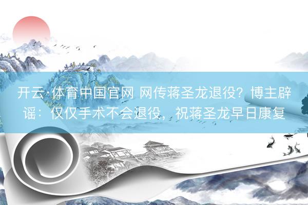 开云·体育中国官网 网传蒋圣龙退役？博主辟谣：仅仅手术不会退役，祝蒋圣龙早日康复