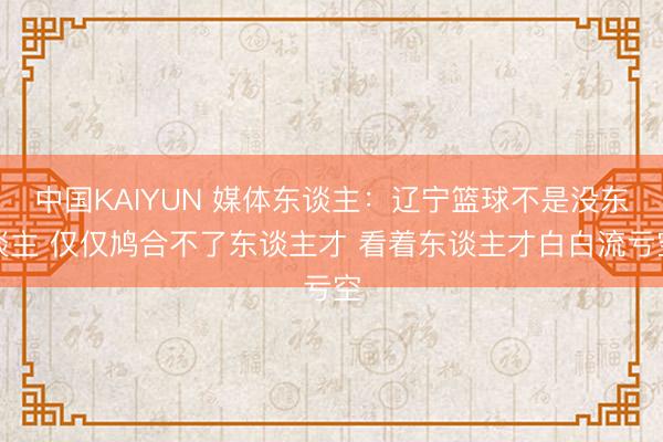 中国KAIYUN 媒体东谈主：辽宁篮球不是没东谈主 仅仅鸠合不了东谈主才 看着东谈主才白白流亏空