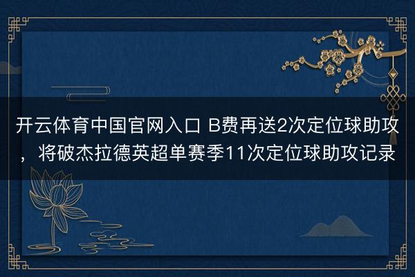 开云体育中国官网入口 B费再送2次定位球助攻，将破杰拉德英超单赛季11次定位球助攻记录