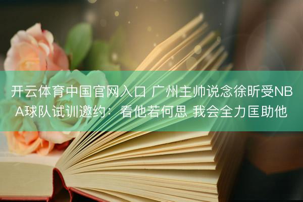 开云体育中国官网入口 广州主帅说念徐昕受NBA球队试训邀约：看他若何思 我会全力匡助他