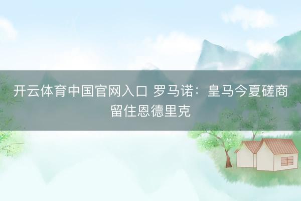 开云体育中国官网入口 罗马诺：皇马今夏磋商留住恩德里克