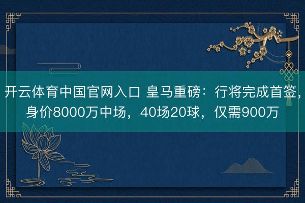 开云体育中国官网入口 皇马重磅：行将完成首签，身价8000万中场，40场20球，仅需900万