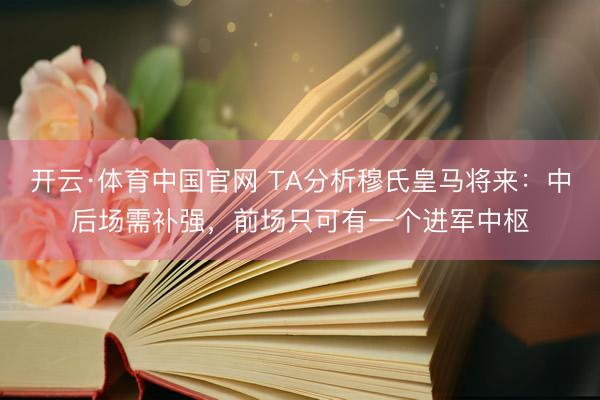 开云·体育中国官网 TA分析穆氏皇马将来：中后场需补强，前场只可有一个进军中枢
