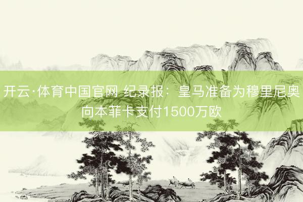 开云·体育中国官网 纪录报：皇马准备为穆里尼奥向本菲卡支付1500万欧