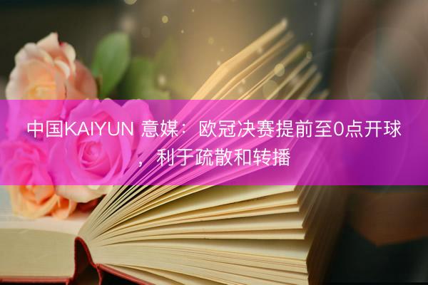 中国KAIYUN 意媒：欧冠决赛提前至0点开球，利于疏散和转播