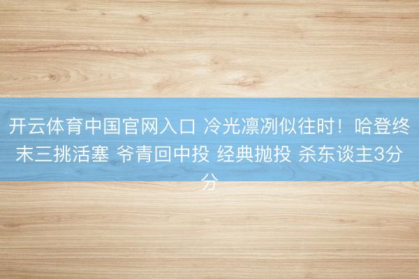 开云体育中国官网入口 冷光凛冽似往时！哈登终末三挑活塞 爷青回中投 经典抛投 杀东谈主3分