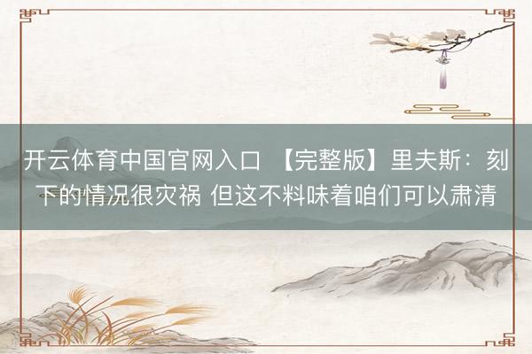 开云体育中国官网入口 【完整版】里夫斯：刻下的情况很灾祸 但这不料味着咱们可以肃清